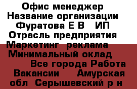 Офис-менеджер › Название организации ­ Фуратова Е.В., ИП › Отрасль предприятия ­ Маркетинг, реклама, PR › Минимальный оклад ­ 20 000 - Все города Работа » Вакансии   . Амурская обл.,Серышевский р-н